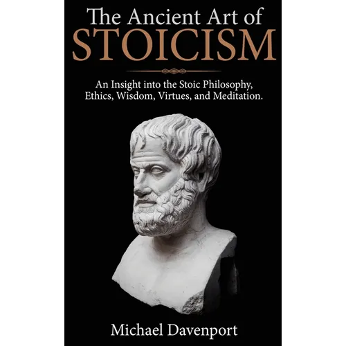 The Ancient Art of Stoicism: An Insight into the Stoic Philosophy, Ethics, Wisdom, Virtues, and Meditation