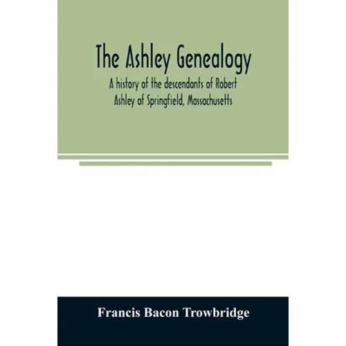 The Ashley genealogy. A history of the descendants of Robert Ashley of Springfield, Massachusetts