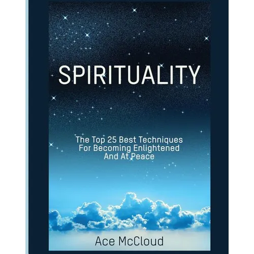 Spirituality: The Top 25 Best Techniques For Becoming Enlightened And At Peace