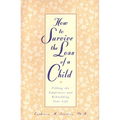 How to Survive the Loss of a Child: Filling the Emptiness and Rebuilding Your Life