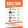 Adulting Cheat Sheet: The No-BS Guide to Real Life Skills For Young Adults- No Fluff, Just What Works, So You Can Get It Right the First Time, Because