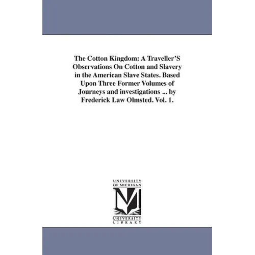The Cotton Kingdom: A Traveller'S Observations On Cotton and Slavery in the American Slave States. Based Upon Three Former Volumes of Journeys and inv