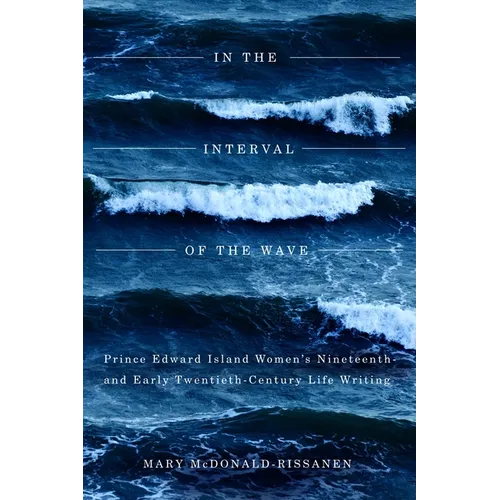 In the Interval of the Wave: Prince Edward Island Women's Nineteenth- And Early Twentieth-Century Life Writing