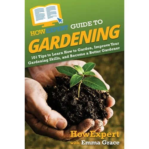 HowExpert Guide to Gardening: 101 Tips to Learn How to Garden, Improve Your Gardening Skills, and Become a Better Gardener