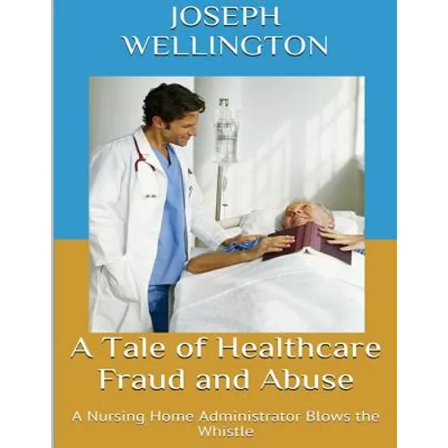 A Tale of Healthcare Fraud and Abuse: A Nursing Home Administrator Blows the Whistle
