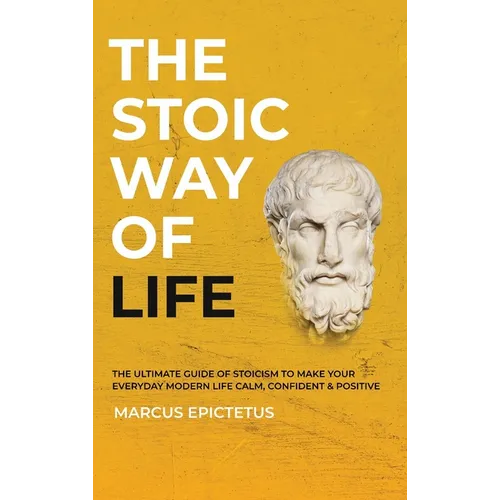 The Stoic way of Life: The ultimate guide of Stoicism to make your everyday modern life Calm, Confident & Positive - Master the Art of Living, Emotion