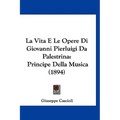 La Vita E Le Opere Di Giovanni Pierluigi Da Palestrina: Principe Della Musica (1894)