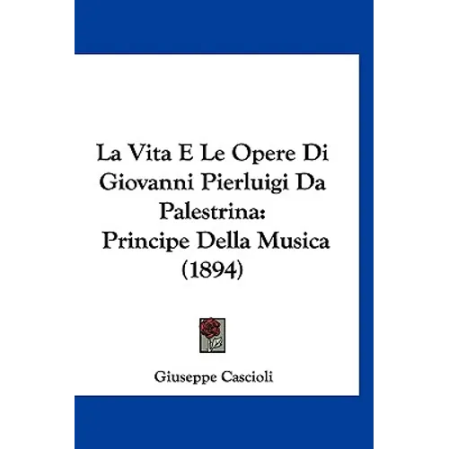 La Vita E Le Opere Di Giovanni Pierluigi Da Palestrina: Principe Della Musica (1894)