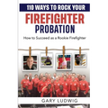 110 Ways to Rock Your Firefighter Probation: How to Succeed as a Rookie Firefighter