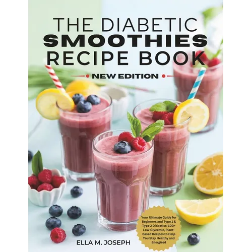 The Diabetic Smoothies Recipe Book New Edition: Your Ultimate Guide for Beginners and Type 1 & Type 2 Diabetics: 100+ Low-Glycemic, Plant-Based Recipe