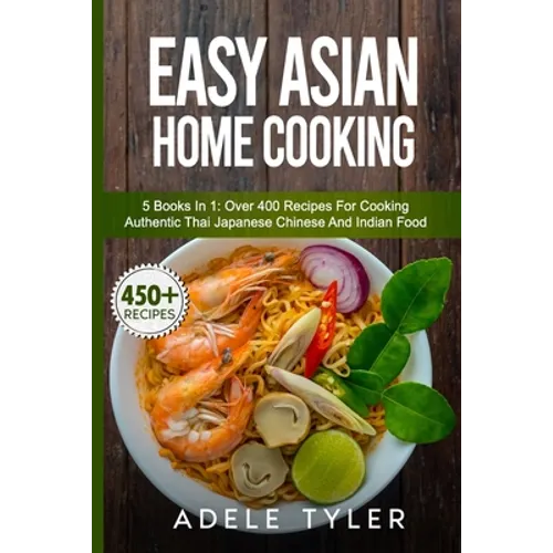Easy Asian Home Cooking: 5 Books In 1: Over 400 Recipes For Cooking Authentic Thai Japanese Chinese And Indian Food