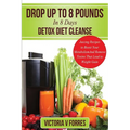 Drop Up To 8 Pounds In 8 Days - Detox Diet Cleanse: Alkalize, Energize - Juicing Recipes To Boost Your Metabolism And Remove Toxins That Lead To Weigh