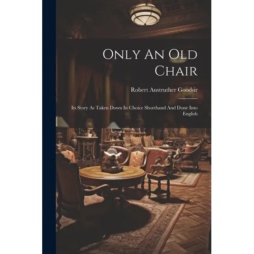 Only An Old Chair: Its Story As Taken Down In Choice Shorthand And Done Into English