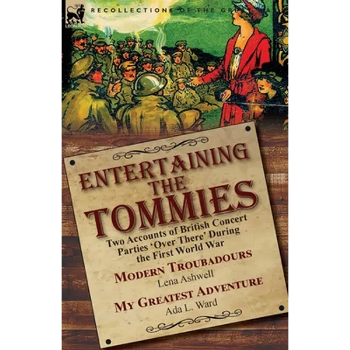 Entertaining the Tommies: Two Accounts of British Concert Parties 'Over There' During the First World War-Modern Troubadours by Lena Ashwell & My Grea