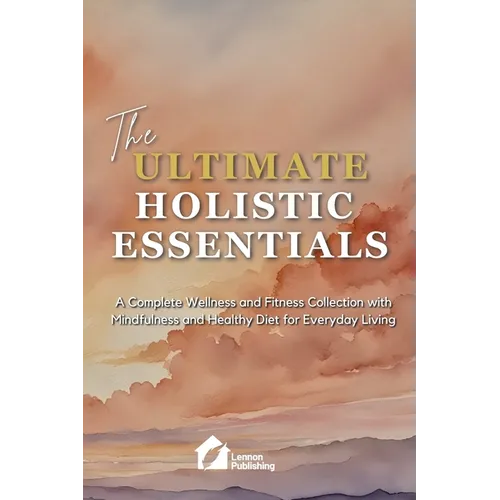 The Ultimate Holistic Essentials: A Complete Wellness and Fitness Collection with Mindfulness and Healthy Diet for Everyday Living
