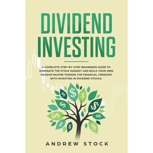 Dividend Investing: A Complete Step-by-Step Beginners Guide to Dominate the Stock Market and Build Your Own Passive Income Toward Financia