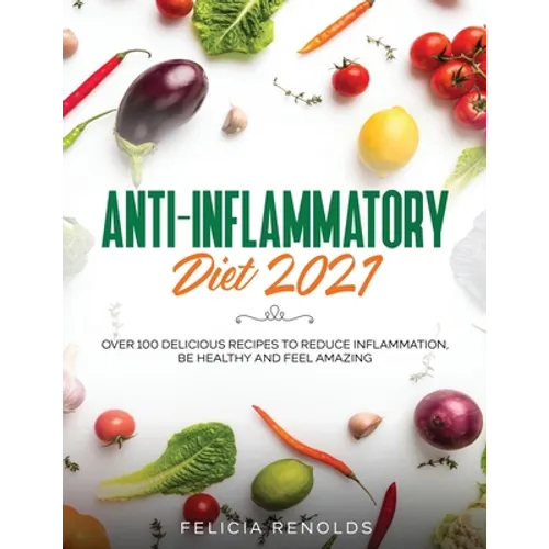 Anti-Inflammatory Diet 2021: Over 100 Delicious Recipes To Reduce Inflammation, Be Healthy And Feel Amazing