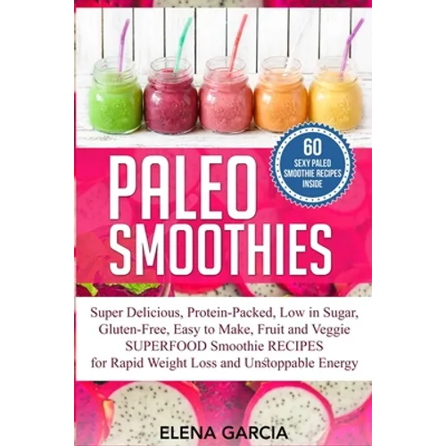 Paleo Smoothies: Super Delicious & Filling, Protein-Packed, Low in Sugar, Gluten-Free, Easy to Make, Fruit and Veggie Superfood Smoothie Recipes for N