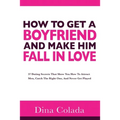 How To Get A Boyfriend And Make Him Fall In Love: 37 Dating Secrets That Show You How To Attract Men, Catch The Right One, And Never Get Played