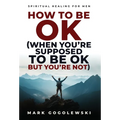 How to Be OK: (When You're Supposed to Be OK But You're Not)