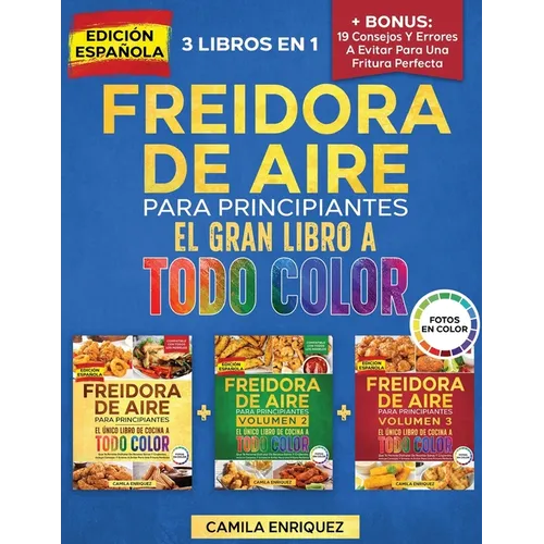 Freidora De Aire Para Principiantes 3 Libros En 1: El Único Libro De Cocina A Todo Color Que Te Permite Disfrutar De Recetas Sanas Y Crujientes