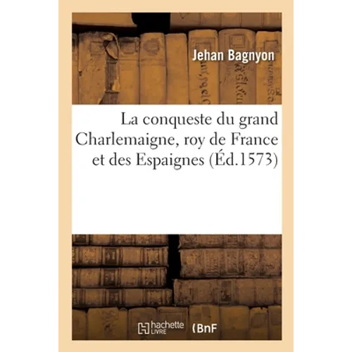 La conqueste du grand Charlemaigne, roy de France et des Espaignes: Faicts et gestes des douze Pairs de France, du grand Fierabras, et combat contre l