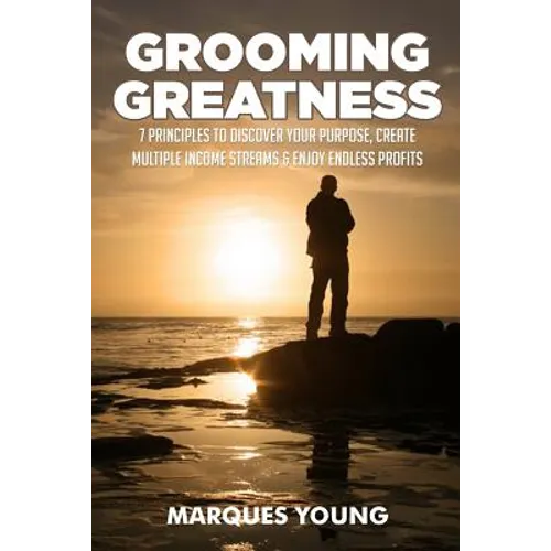 Grooming Greatness: 7 Principles To Discover Your Purpose, Create Multiple Income Streams & Enjoy Endless Profits