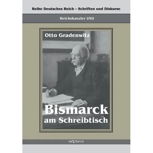 Reichskanzler Otto von Bismarck - Bismarck am Schreibtisch. Der verhängnisvolle Immediatbericht: Reihe Deutsches Reich - Schriften und Diskurse: Reich