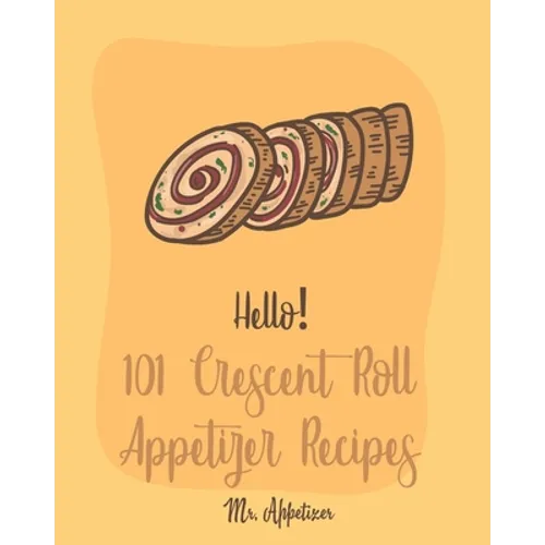 Hello! 101 Crescent Roll Appetizer Recipes: Best Crescent Roll-Up Cookbook Ever For Beginners [Simple Appetizer Cookbook, Homemade Snacks Cookbook, Ri