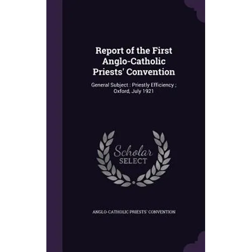 Report of the First Anglo-Catholic Priests' Convention: General Subject: Priestly Efficiency; Oxford, July 1921