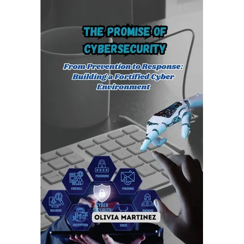 The Promise of Cybersecurity: From Prevention to Response: Building a Fortified Cyber Environment