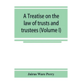 A treatise on the law of trusts and trustees (Volume I)