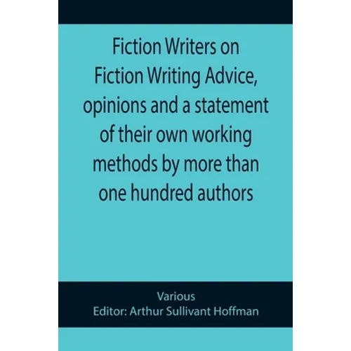 Fiction Writers on Fiction Writing Advice, opinions and a statement of their own working methods by more than one hundred authors
