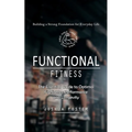 Functional Fitness: Building a Strong Foundation for Everyday Life (The Essential Guide to Optimal Firefighter Performance and Longevity)