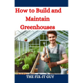 How to Build and Maintain Greenhouses: A DIY Guide to Constructing, Equipping, and Managing Your Perfect Greenhouse for Year-Round Gardening Success