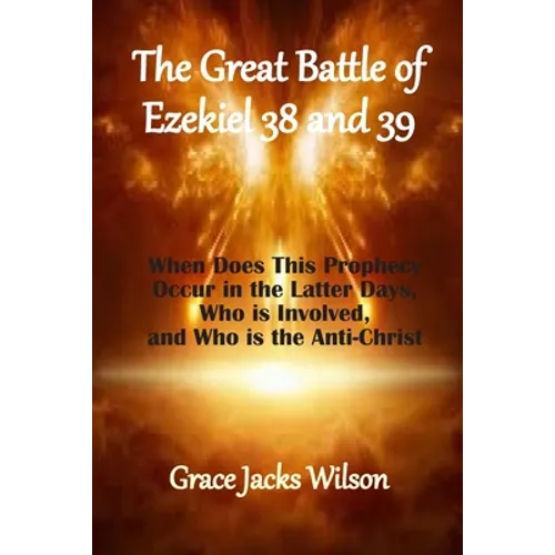 The Great Battle of Ezekiel 38 and 39: When Does This Prophecy Occur in the Latter Days, Who is Involved, and Who is the Anti-Christ