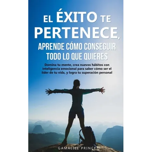 El éxito te pertenece, aprende cómo conseguir todo lo que quieres: Domina tu mente, crea nuevos hábitos con inteligencia emocional, para saber cómo se