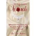 Fit For God's Worth: Affirmations Of Owning Your Worth & Wellness To Be Your Best Self