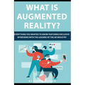 What is Augmented Reality?: Everything You Wanted to Know Featuring Exclusive Interviews With the Leaders of the AR Industry
