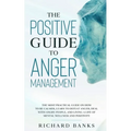 The Positive Guide to Anger Management: The Most Practical Guide on How to Be Calmer, Learn to Defeat Anger, Deal with Angry People, and Living a Life