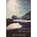 You Can't Start Over, but You Can Start Today: God's Heart for Men in Recovery