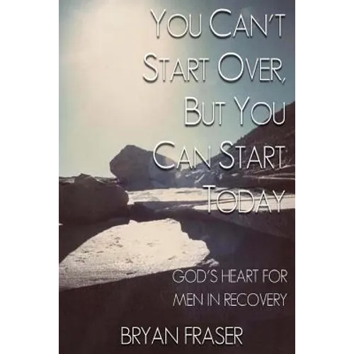 You Can't Start Over, but You Can Start Today: God's Heart for Men in Recovery
