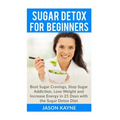 Sugar Detox For Beginners: How to Bust Sugar Cravings, Stop Sugar Addiction, Lose Weight and Increase Energy in 21 Days with the Sugar Detox Diet