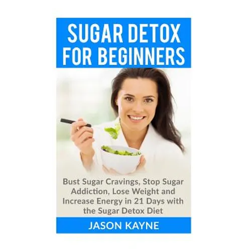 Sugar Detox For Beginners: How to Bust Sugar Cravings, Stop Sugar Addiction, Lose Weight and Increase Energy in 21 Days with the Sugar Detox Diet