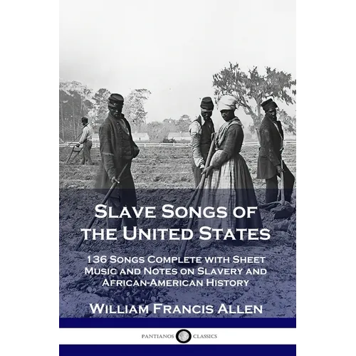 Slave Songs of the United States: 136 Songs Complete with Sheet Music and Notes on Slavery and African-American History