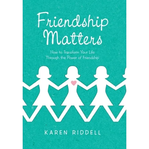 Friendship Matters: How to Transform Your Life Through the Power of Friendship