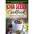 Chia Seeds Cookbook: Superfood Every Day: Simple, Healthy and Delicious Chia Seed Recipes to Live Longer and Feel Younger