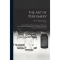 The Art of Perfumery: and the Methods of Obtaining Odours of Plants; With Instructions for the Manufacture of ... Dentifrices, Pomatums, Cos