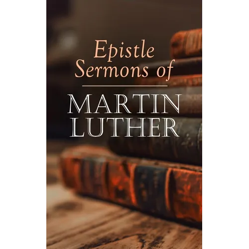 Epistle Sermons of Martin Luther: Epiphany, Easter and Pentecost Lectures & Sermons from Trinity Sunday to Advent