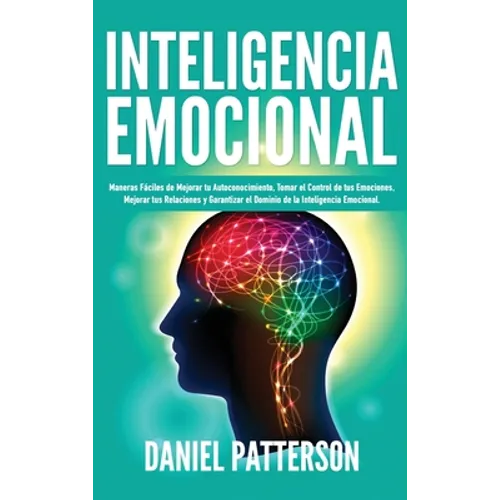Inteligencia Emocional: Maneras Fáciles de Mejorar tu Autoconocimiento, Tomar el Control de tus Emociones, Mejorar tus Relaciones y Garantizar el Domi